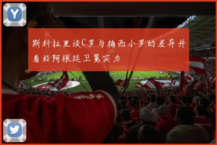 斯科拉里谈C罗与梅西小罗的差异并看好阿根廷卫冕实力