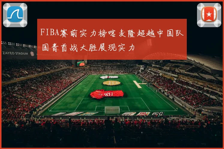 FIBA赛前实力榜喀麦隆超越中国队国青首战大胜展现实力