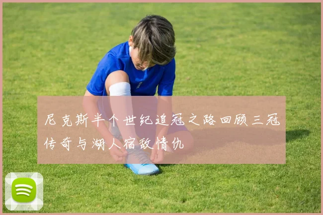 尼克斯半个世纪追冠之路回顾三冠传奇与湖人宿敌情仇