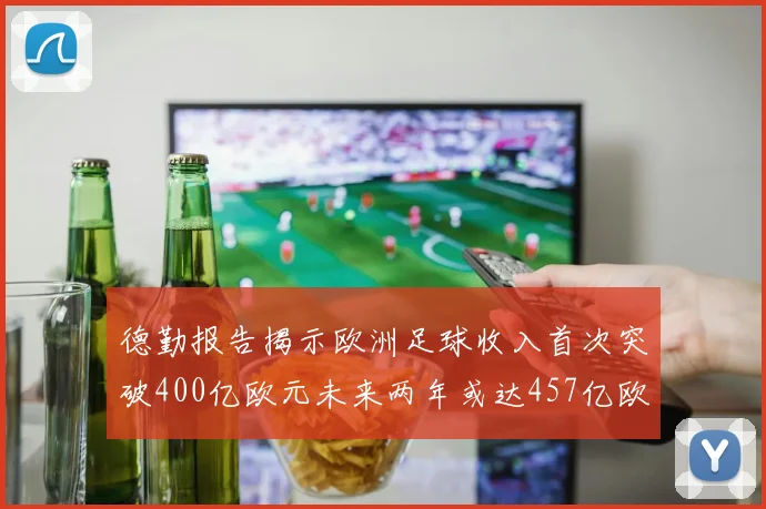 德勤报告揭示欧洲足球收入首次突破400亿欧元未来两年或达457亿欧元