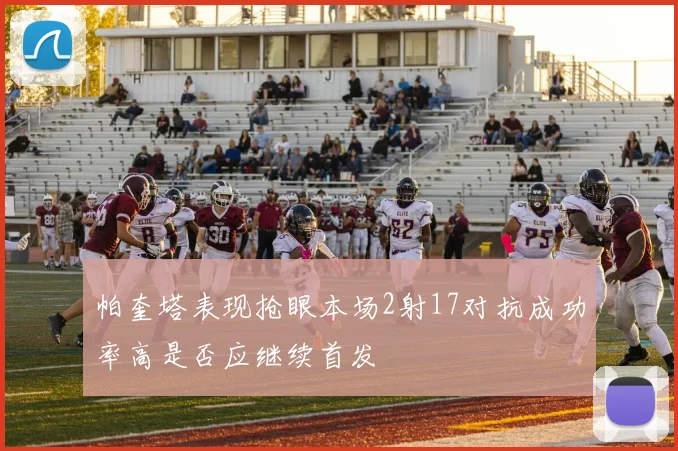 帕奎塔表现抢眼本场2射17对抗成功率高是否应继续首发