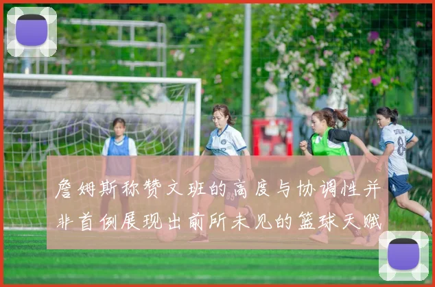 詹姆斯称赞文班的高度与协调性并非首例展现出前所未见的篮球天赋