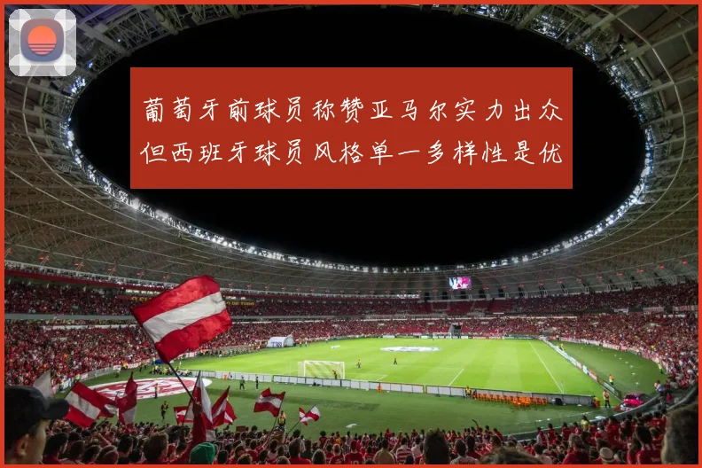 葡萄牙前球员称赞亚马尔实力出众但西班牙球员风格单一多样性是优势