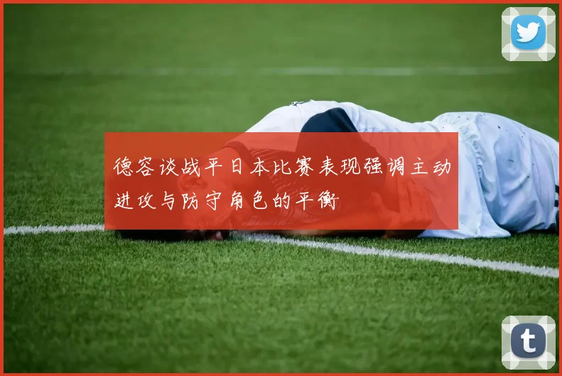 德容谈战平日本比赛表现强调主动进攻与防守角色的平衡