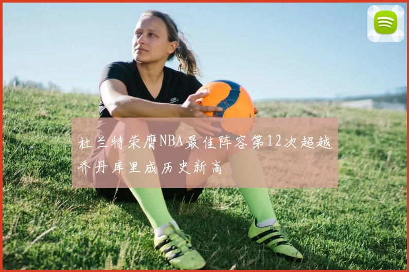 杜兰特荣膺NBA最佳阵容第12次超越乔丹库里成历史新高