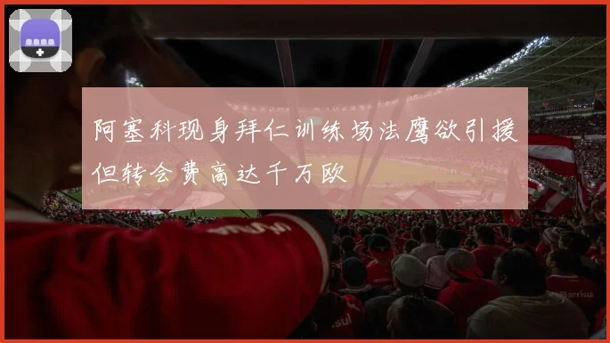 阿塞科现身拜仁训练场法鹰欲引援但转会费高达千万欧