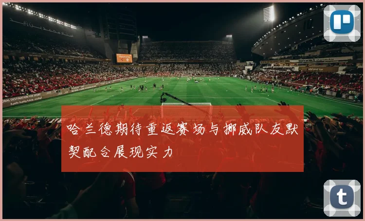 哈兰德期待重返赛场与挪威队友默契配合展现实力