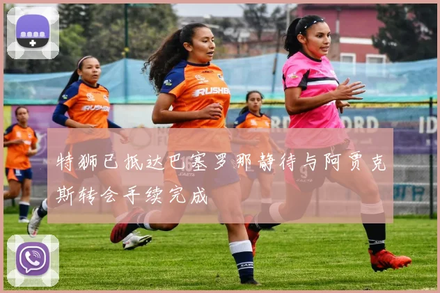 特狮已抵达巴塞罗那静待与阿贾克斯转会手续完成