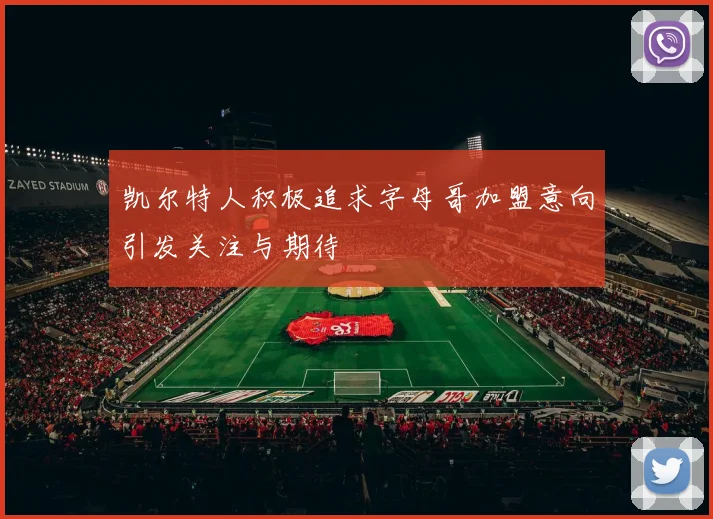 凯尔特人积极追求字母哥加盟意向引发关注与期待