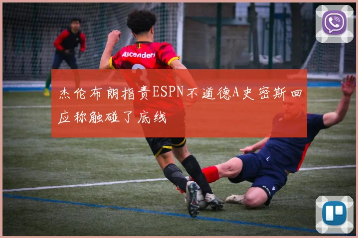 杰伦布朗指责ESPN不道德A史密斯回应称触碰了底线