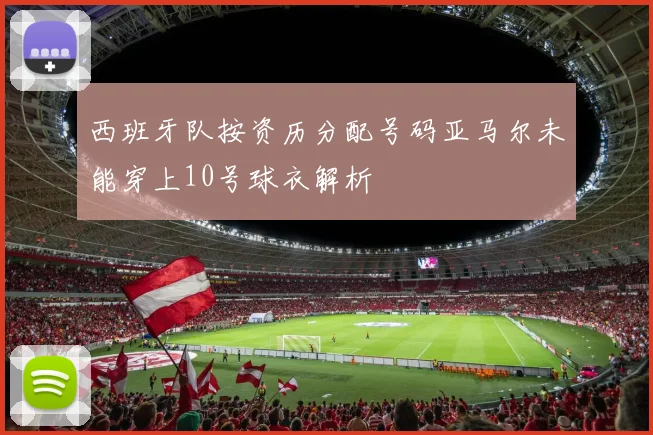 西班牙队按资历分配号码亚马尔未能穿上10号球衣解析