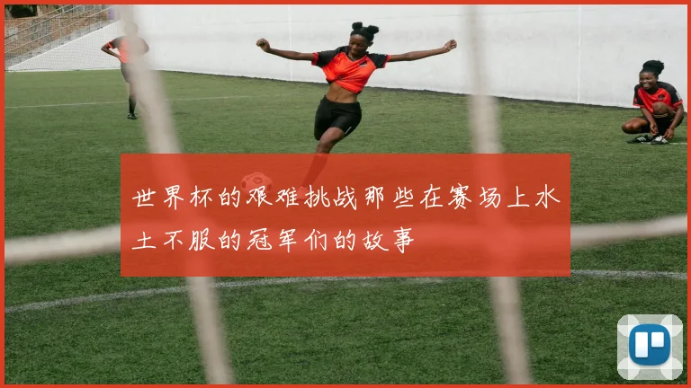 世界杯的艰难挑战那些在赛场上水土不服的冠军们的故事