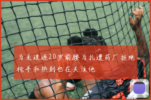 马竞追逐20岁前腰马扎遭药厂拒绝枪手和热刺也在关注他