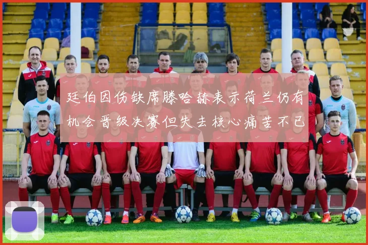 廷伯因伤缺席滕哈赫表示荷兰仍有机会晋级决赛但失去核心痛苦不已