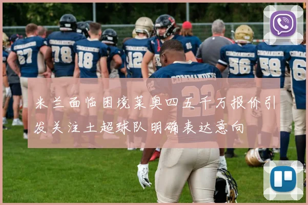 米兰面临困境莱奥四五千万报价引发关注土超球队明确表达意向