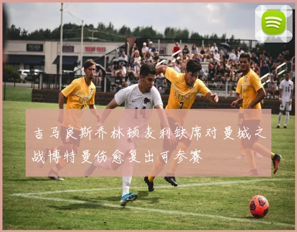 吉马良斯乔林顿麦利缺席对曼城之战博特曼伤愈复出可参赛