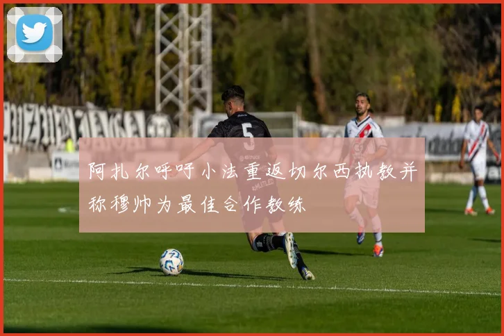 阿扎尔呼吁小法重返切尔西执教并称穆帅为最佳合作教练