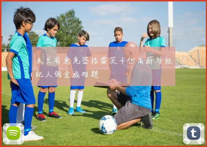 米兰有意免签格雷茨卡但高薪与经纪人佣金成难题