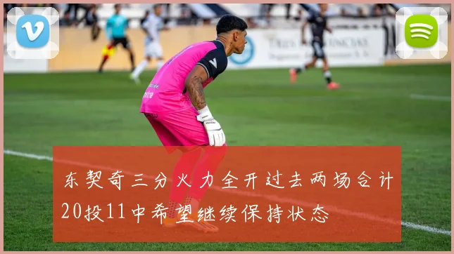 东契奇三分火力全开过去两场合计20投11中希望继续保持状态