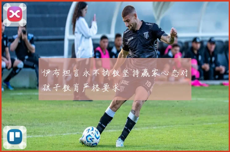 伊布坦言永不执教坚持赢家心态对孩子教育严格要求